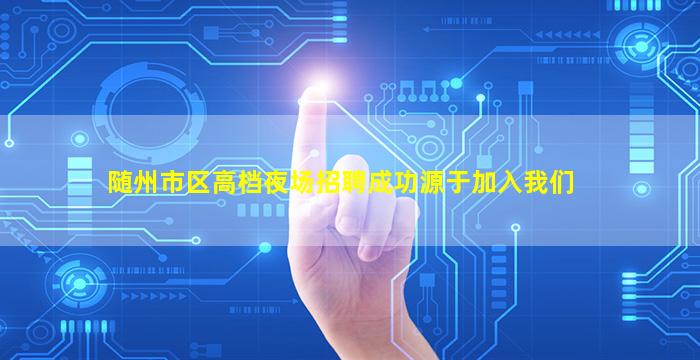 随州市区高档夜场招聘成功源于加入我们